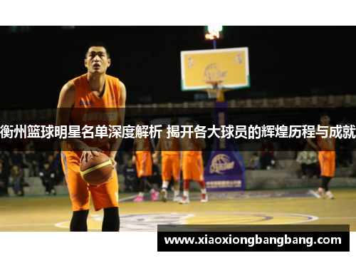 衡州篮球明星名单深度解析 揭开各大球员的辉煌历程与成就