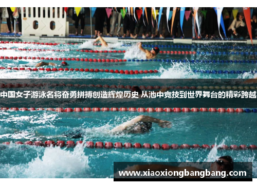 中国女子游泳名将奋勇拼搏创造辉煌历史 从池中竞技到世界舞台的精彩跨越