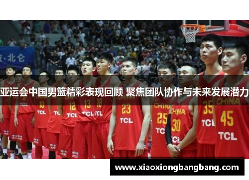 亚运会中国男篮精彩表现回顾 聚焦团队协作与未来发展潜力