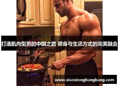 打造肌肉型男的中国之路 健身与生活方式的完美融合