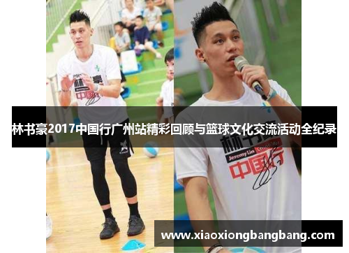 林书豪2017中国行广州站精彩回顾与篮球文化交流活动全纪录