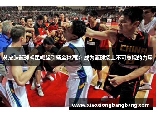 黄皮肤篮球明星崛起引领全球潮流 成为篮球场上不可忽视的力量